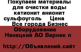   Покупаем материалы для очистки воды катионит анионит сульфоуголь  › Цена ­ 100 - Все города Бизнес » Оборудование   . Ненецкий АО,Варнек п.